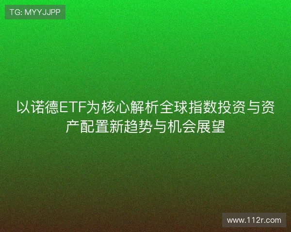 以诺德ETF为核心解析全球指数投资与资产配置新趋势与机会展望